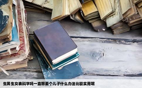 生男生女表科学吗一直想要个儿子什么办法比较实用呢