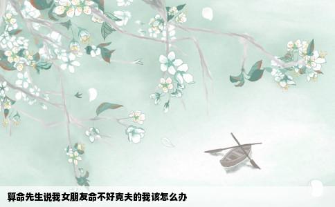 算命先生说我女朋友命不好克夫的我该怎么办