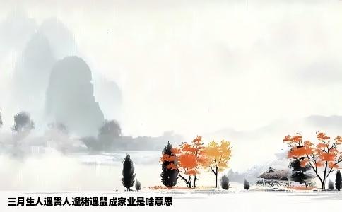 三月生人遇贵人逢猪遇鼠成家业是啥意思