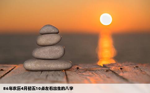86年农历4月初五10点左右出生的八字