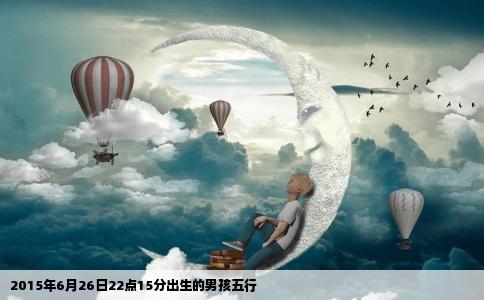 2015年6月26日22点15分出生的男孩五行