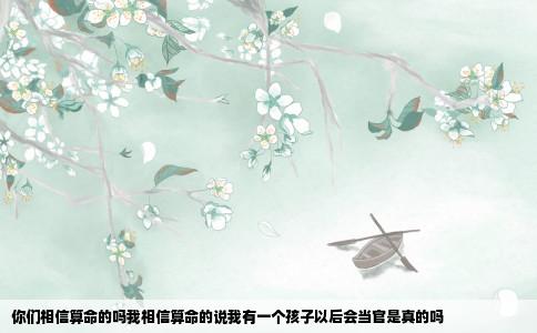 你们相信算命的吗我相信算命的说我有一个孩子以后会当官是真的吗