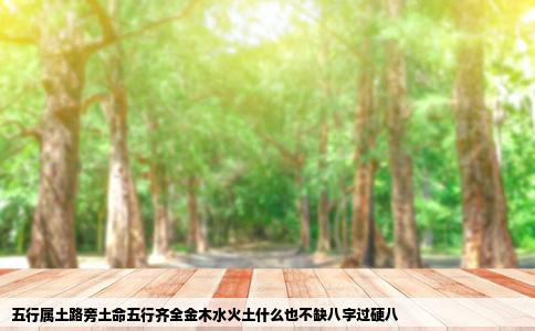 五行属土路旁土命五行齐全金木水火土什么也不缺八字过硬八