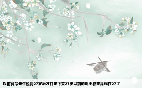 以前算命先生说我27岁后才能定下来27岁以前的都不稳定我现在27了