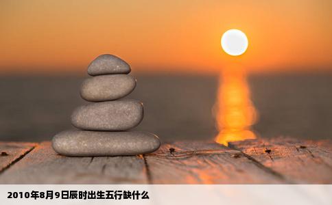2010年8月9日辰时出生五行缺什么