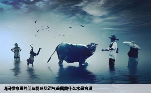 请问懂命理的朋友我感觉运气差佩戴什么水晶合适