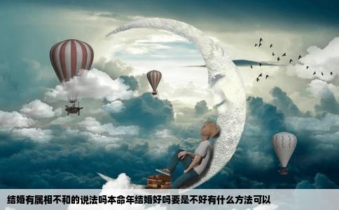 结婚有属相不和的说法吗本命年结婚好吗要是不好有什么方法可以