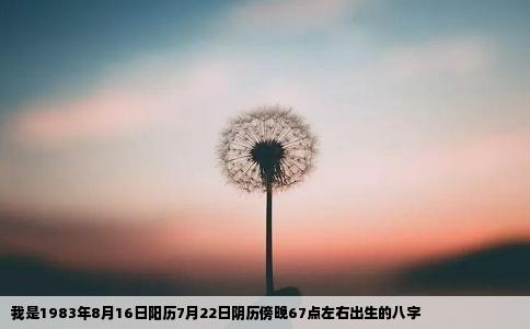 我是1983年8月16日阳历7月22日阴历傍晚67点左右出生的八字
