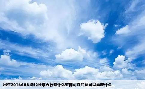 出生2016688点52分求五行缺什么姓陈可以的话可以看缺什么