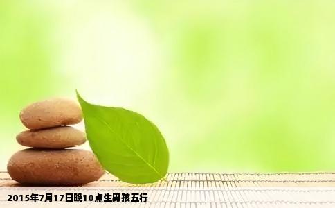 2015年7月17日晚10点生男孩五行