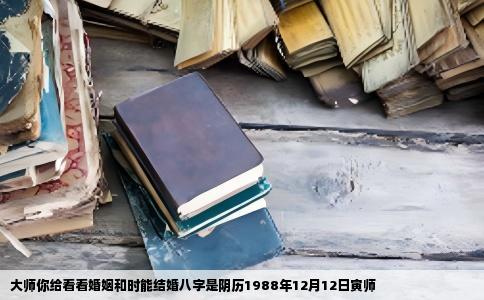 大师你给看看婚姻和时能结婚八字是阴历1988年12月12日寅师