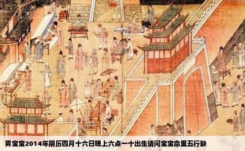 男宝宝2014年阴历四月十六日晚上六点一十出生请问宝宝命里五行缺
