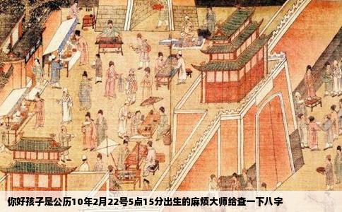 你好孩子是公历10年2月22号5点15分出生的麻烦大师给查一下八字
