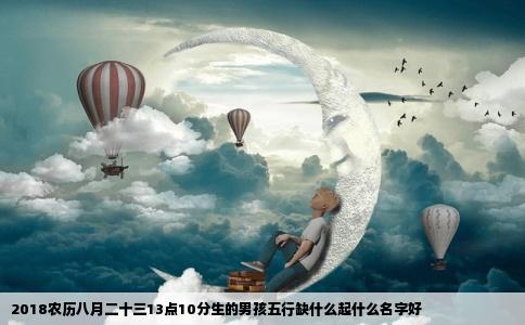 2018农历八月二十三13点10分生的男孩五行缺什么起什么名字好