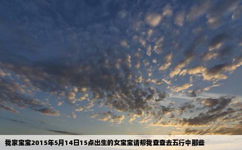 我家宝宝2015年5月14日15点出生的女宝宝请帮我查查去五行中那些