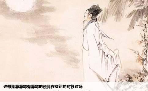 谁帮我算算命有算命的说我在交运的时候对吗