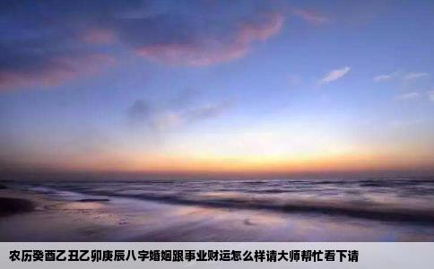 农历癸酉乙丑乙卯庚辰八字婚姻跟事业财运怎么样请大师帮忙看下请