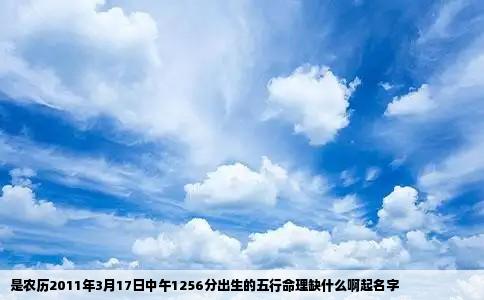 是农历2011年3月17日中午1256分出生的五行命理缺什么啊起名字