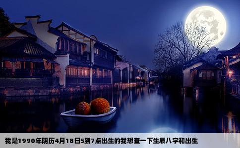 我是1990年阴历4月18日5到7点出生的我想查一下生辰八字和出生