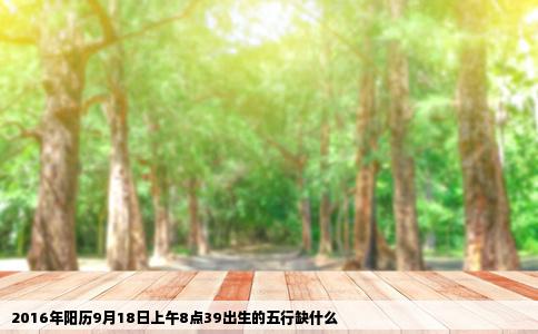 2016年阳历9月18日上午8点39出生的五行缺什么