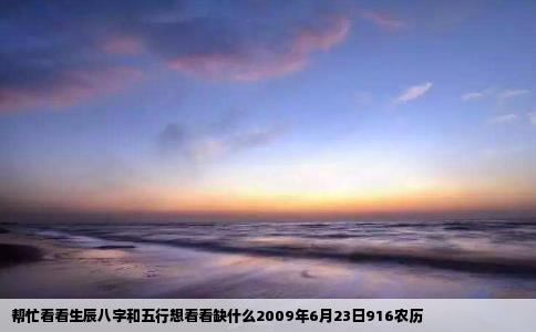 帮忙看看生辰八字和五行想看看缺什么2009年6月23日916农历