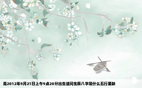 是2012年9月21日上午9点20分出生请问生辰八字是什么五行里缺