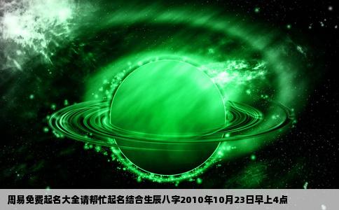 周易免费起名大全请帮忙起名结合生辰八字2010年10月23日早上4点