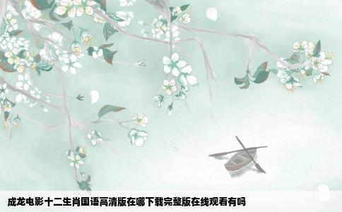 成龙电影十二生肖国语高清版在哪下载完整版在线观看有吗