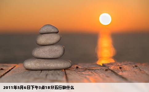 2011年5月6日下午3点18分五行缺什么