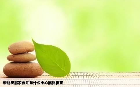 帮朋友搬家要注意什么小心属相相克