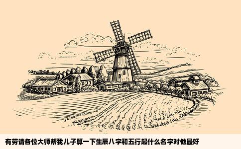 有劳请各位大师帮我儿子算一下生辰八字和五行起什么名字对他最好
