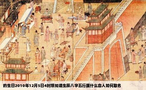 的生日2010年12月5日4时想知道生辰八字五行属什么命人如何取名