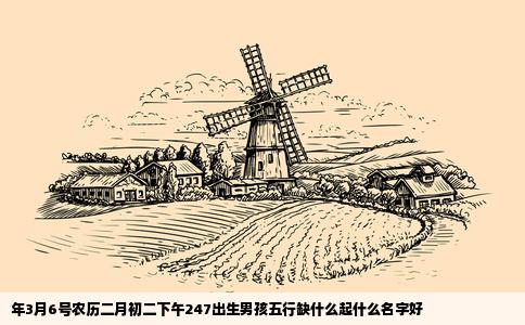 年3月6号农历二月初二下午247出生男孩五行缺什么起什么名字好