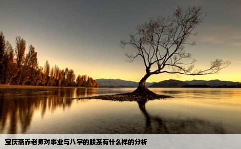 宝庆斋乔老师对事业与八字的联系有什么样的分析