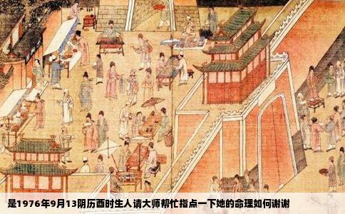 是1976年9月13阴历酉时生人请大师帮忙指点一下她的命理如何谢谢