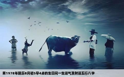 男1978年阴历8月初5早4点的生日问一生运气及财运五行八字