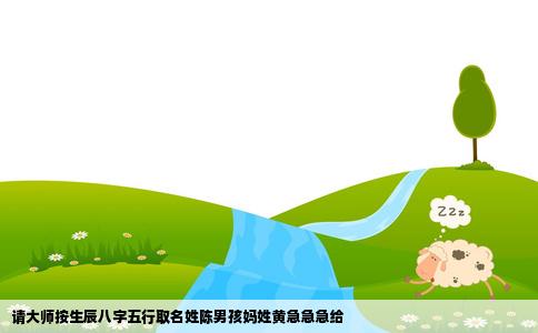 请大师按生辰八字五行取名姓陈男孩妈姓黄急急急给