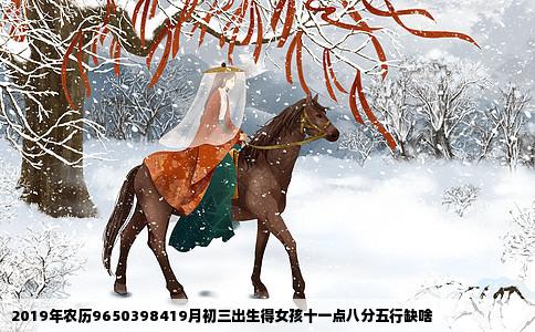 2019年农历9650398419月初三出生得女孩十一点八分五行缺啥