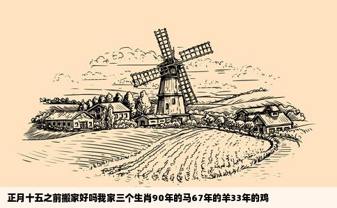 正月十五之前搬家好吗我家三个生肖90年的马67年的羊33年的鸡