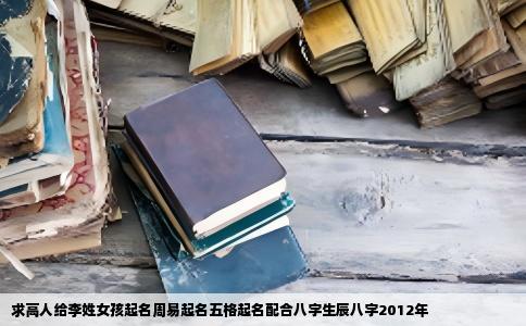 求高人给李姓女孩起名周易起名五格起名配合八字生辰八字2012年