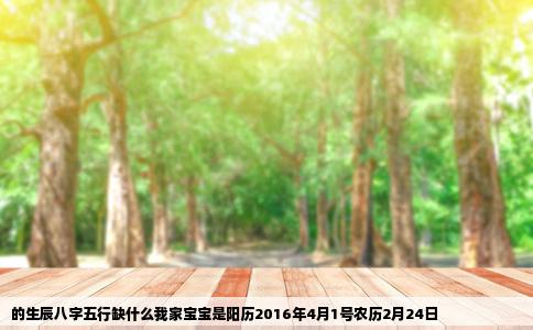 的生辰八字五行缺什么我家宝宝是阳历2016年4月1号农历2月24日