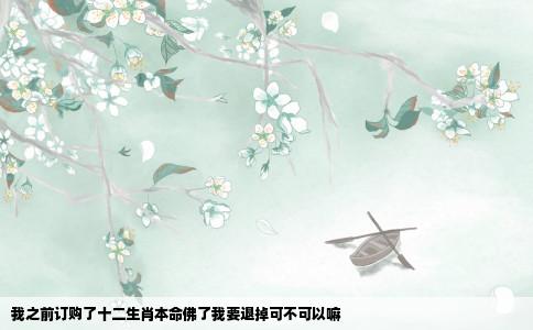 我之前订购了十二生肖本命佛了我要退掉可不可以嘛