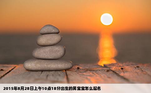 2015年8月28日上午10点18分出生的男宝宝怎么起名