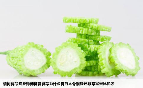 请问算命专业师傅称骨算命为什么有的人骨很轻还非常富贵比如才