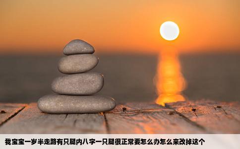 我宝宝一岁半走路有只腿内八字一只腿很正常要怎么办怎么来改掉这个