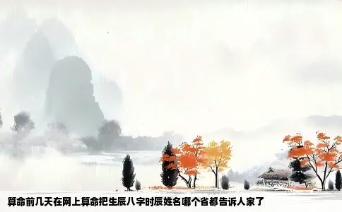 算命前几天在网上算命把生辰八字时辰姓名哪个省都告诉人家了