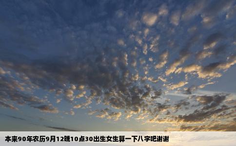 本来90年农历9月12晚10点30出生女生算一下八字吧谢谢