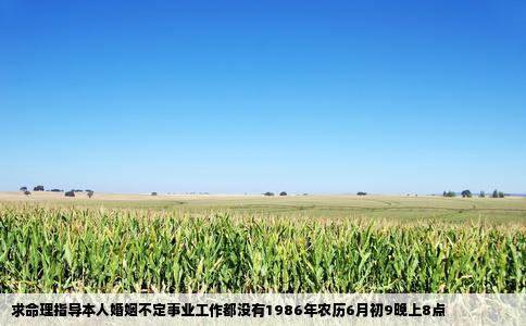 求命理指导本人婚姻不定事业工作都没有1986年农历6月初9晚上8点