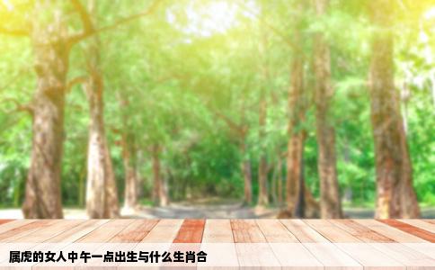 属虎的女人中午一点出生与什么生肖合