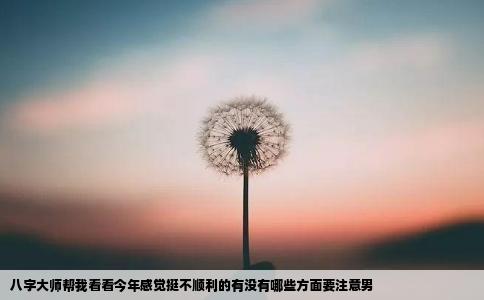 八字大师帮我看看今年感觉挺不顺利的有没有哪些方面要注意男